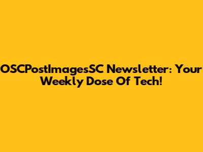 OSCPostImagesSC Newsletter: Your Weekly Dose Of Tech!
