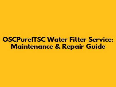 OSCPureITSC Water Filter Service: Maintenance & Repair Guide