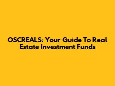 OSCREALS: Your Guide To Real Estate Investment Funds