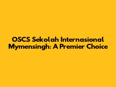 OSCS Sekolah Internasional Mymensingh: A Premier Choice