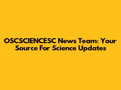 OSCSCIENCESC News Team: Your Source For Science Updates