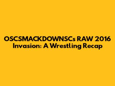 OSCSMACKDOWNSC's RAW 2016 Invasion: A Wrestling Recap