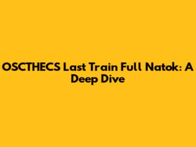 OSCTHECS Last Train Full Natok: A Deep Dive