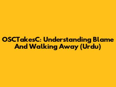 OSCTakesC: Understanding Blame And Walking Away (Urdu)