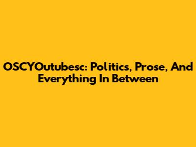 OSCYOutubesc: Politics, Prose, And Everything In Between