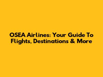OSEA Airlines: Your Guide To Flights, Destinations & More