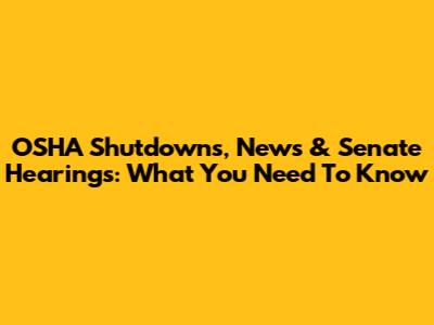 OSHA Shutdowns, News & Senate Hearings: What You Need To Know
