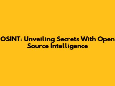 OSINT: Unveiling Secrets With Open Source Intelligence