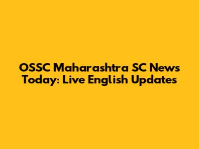 OSSC Maharashtra SC News Today: Live English Updates