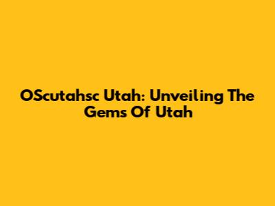 OScutahsc Utah: Unveiling The Gems Of Utah