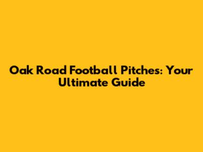 Oak Road Football Pitches: Your Ultimate Guide