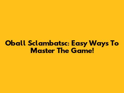 Oball Sclambatsc: Easy Ways To Master The Game!