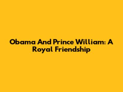 Obama And Prince William: A Royal Friendship
