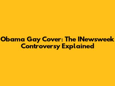Obama Gay Cover: The INewsweek Controversy Explained