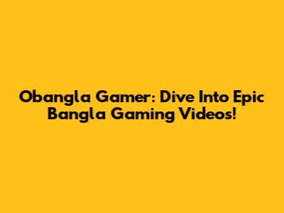 Obangla Gamer: Dive Into Epic Bangla Gaming Videos!
