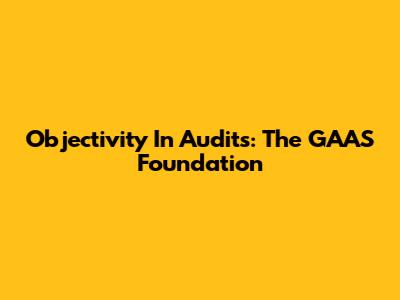 Objectivity In Audits: The GAAS Foundation