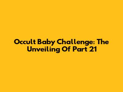 Occult Baby Challenge: The Unveiling Of Part 21