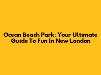 Ocean Beach Park: Your Ultimate Guide To Fun In New London