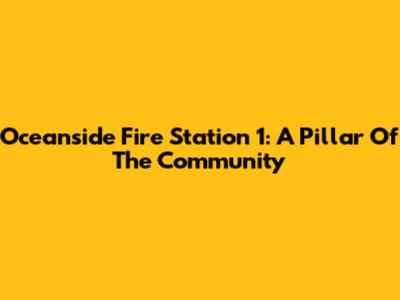 Oceanside Fire Station 1: A Pillar Of The Community