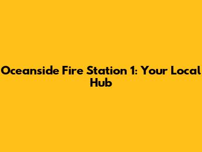 Oceanside Fire Station 1: Your Local Hub