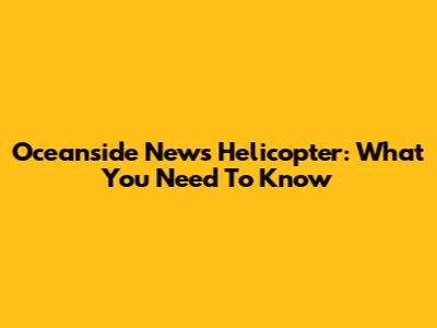 Oceanside News Helicopter: What You Need To Know