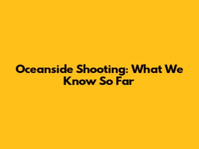 Oceanside Shooting: What We Know So Far