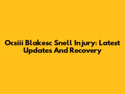 Ocsiii Blakesc Snell Injury: Latest Updates And Recovery