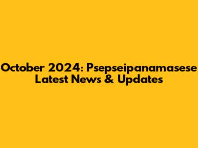 October 2024: Psepseipanamasese Latest News & Updates