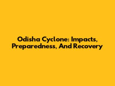 Odisha Cyclone: Impacts, Preparedness, And Recovery