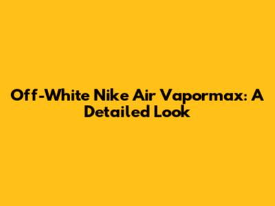 Off-White Nike Air Vapormax: A Detailed Look