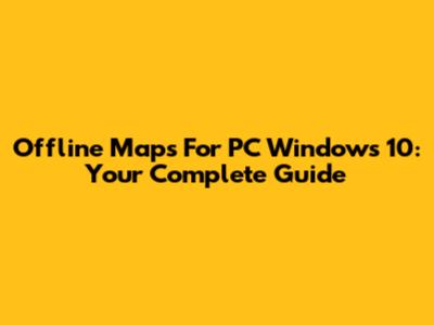 Offline Maps For PC Windows 10: Your Complete Guide