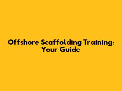 Offshore Scaffolding Training: Your Guide