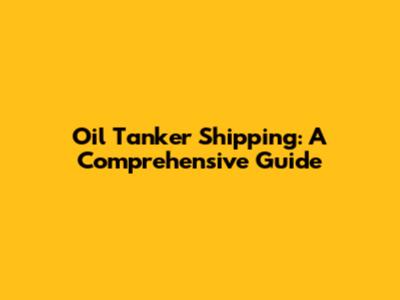 Oil Tanker Shipping: A Comprehensive Guide