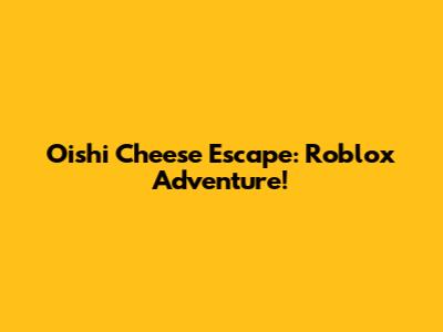 Oishi Cheese Escape: Roblox Adventure!