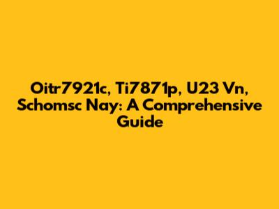 Oitr7921c, Ti7871p, U23 Vn, Schomsc Nay: A Comprehensive Guide