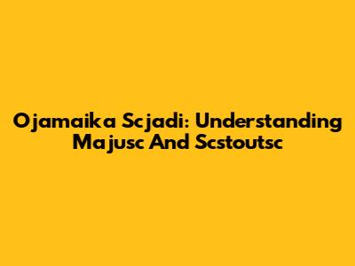Ojamaika Scjadi: Understanding Majusc And Scstoutsc