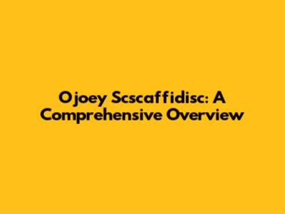 Ojoey Scscaffidisc: A Comprehensive Overview
