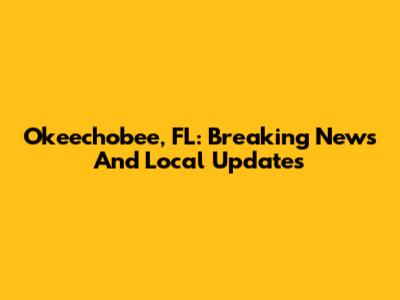 Okeechobee, FL: Breaking News And Local Updates