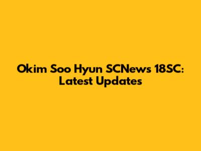 Okim Soo Hyun SCNews 18SC: Latest Updates