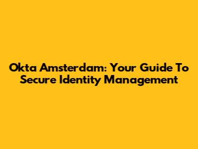 Okta Amsterdam: Your Guide To Secure Identity Management