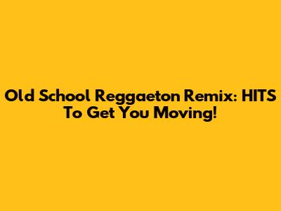 Old School Reggaeton Remix: HITS To Get You Moving!