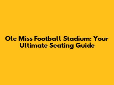 Ole Miss Football Stadium: Your Ultimate Seating Guide