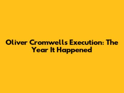Oliver Cromwell's Execution: The Year It Happened