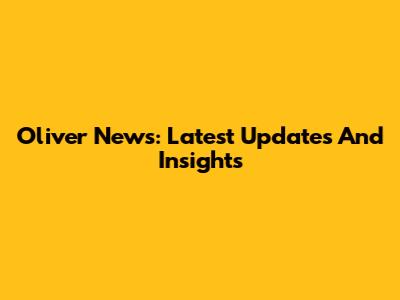 Oliver News: Latest Updates And Insights