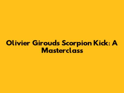 Olivier Giroud's Scorpion Kick: A Masterclass