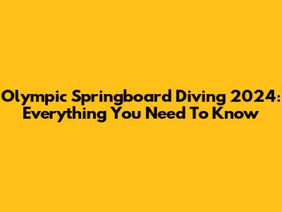 Olympic Springboard Diving 2024: Everything You Need To Know