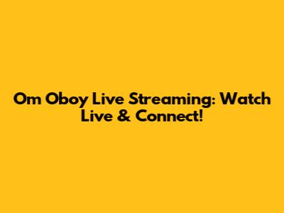 Om Oboy Live Streaming: Watch Live & Connect!