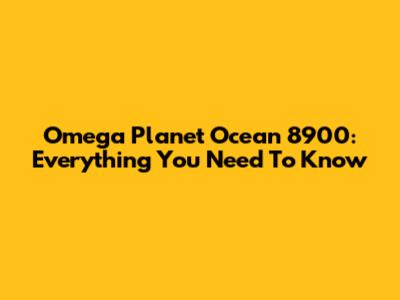 Omega Planet Ocean 8900: Everything You Need To Know