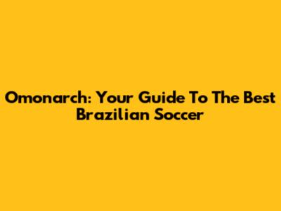 Omonarch: Your Guide To The Best Brazilian Soccer
