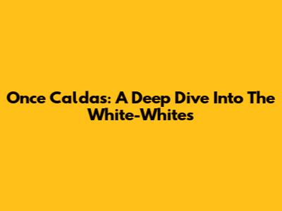 Once Caldas: A Deep Dive Into The White-Whites